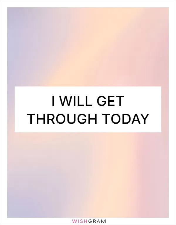 I will get through today