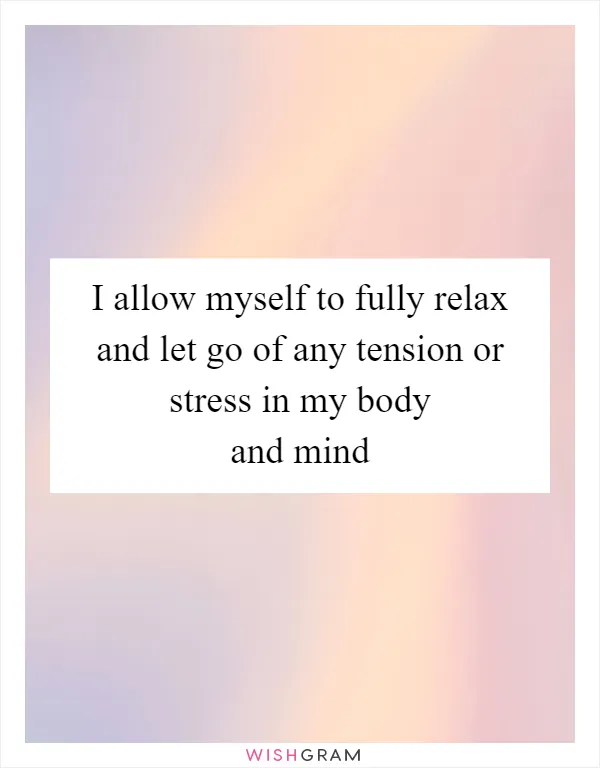 I allow myself to fully relax and let go of any tension or stress in my body and mind
