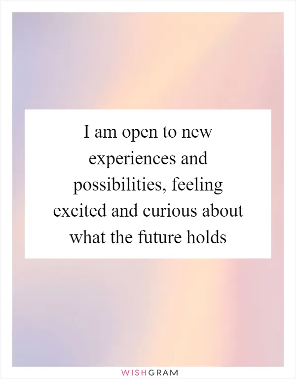 I am open to new experiences and possibilities, feeling excited and curious about what the future holds