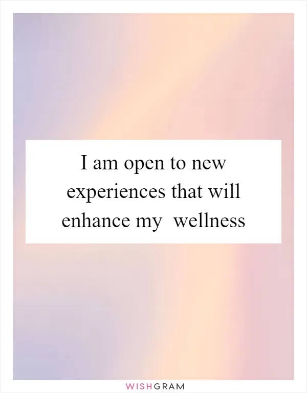 I am open to new experiences that will enhance my  wellness