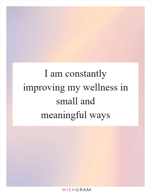 I am constantly improving my wellness in small and meaningful ways