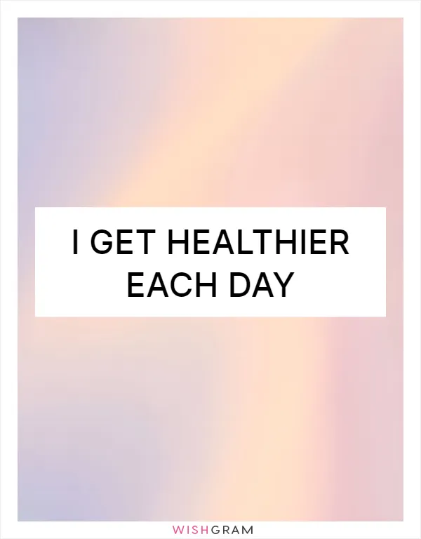 I get healthier each day