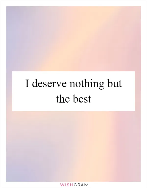 I deserve nothing but the best