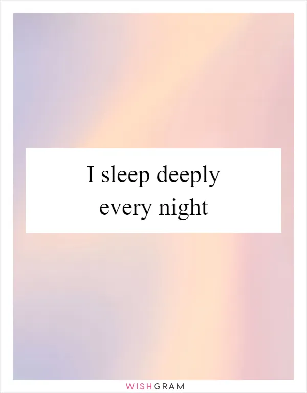 I sleep deeply every night