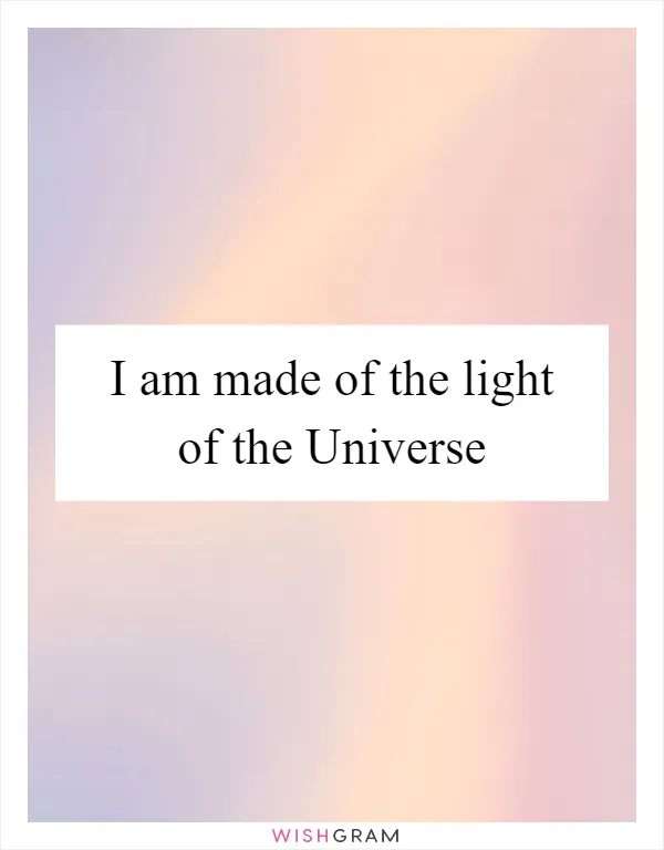 I am made of the light of the Universe