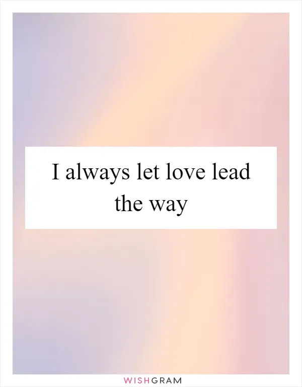 I always let love lead the way