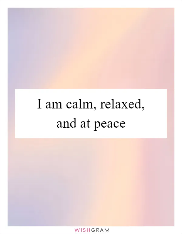 I am calm, relaxed, and at peace