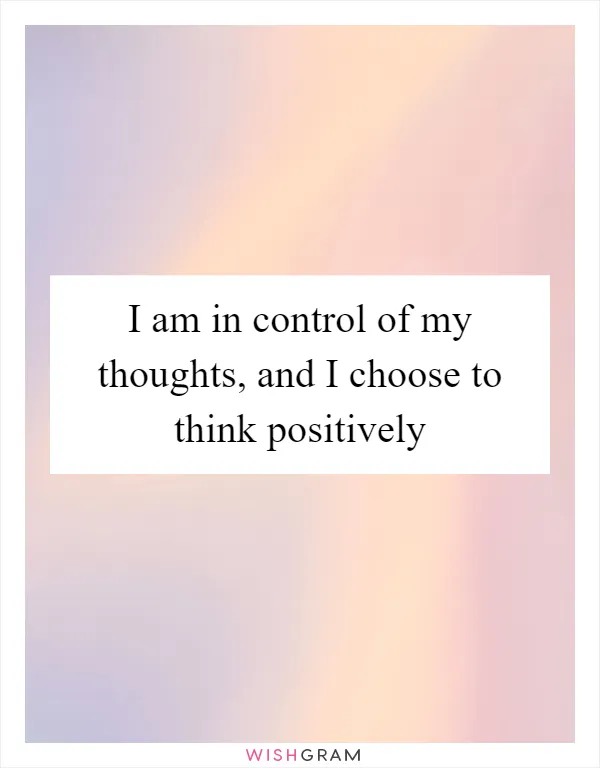 I am in control of my thoughts, and I choose to think positively