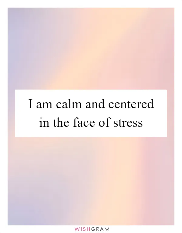 I am calm and centered in the face of stress