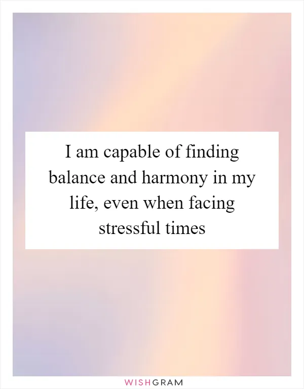 I am capable of finding balance and harmony in my life, even when facing stressful times