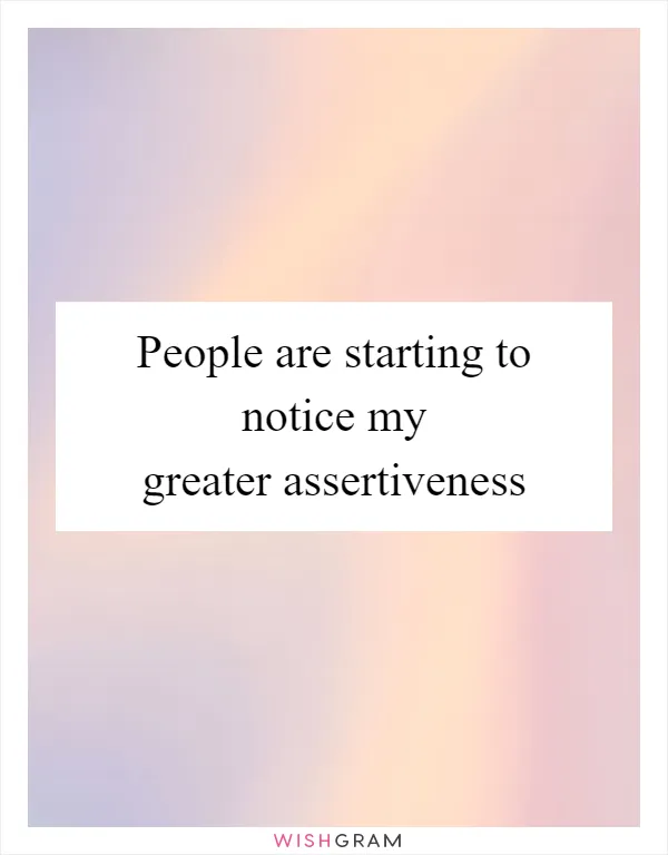 People are starting to notice my greater assertiveness