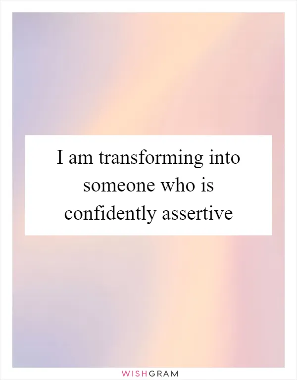 I am transforming into someone who is confidently assertive