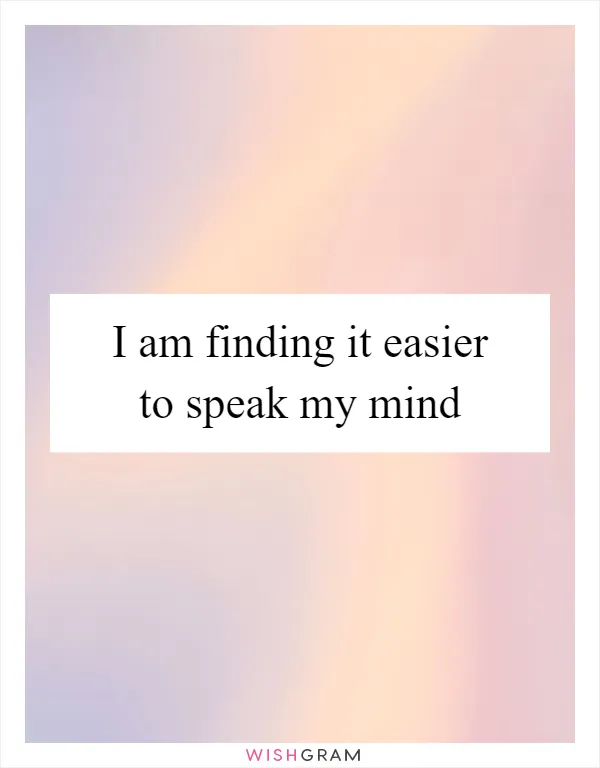 I am finding it easier to speak my mind