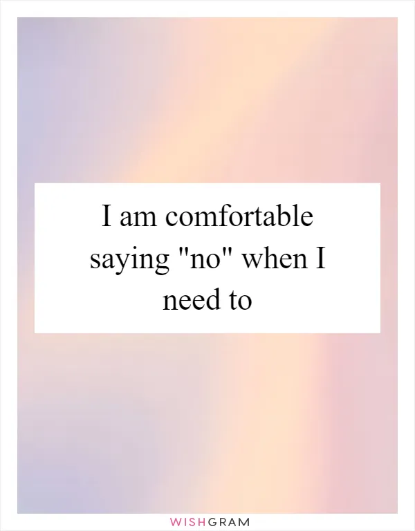 I am comfortable saying "no" when I need to