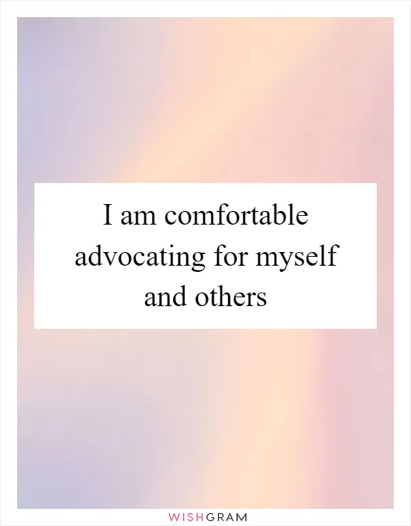 I am comfortable advocating for myself and others