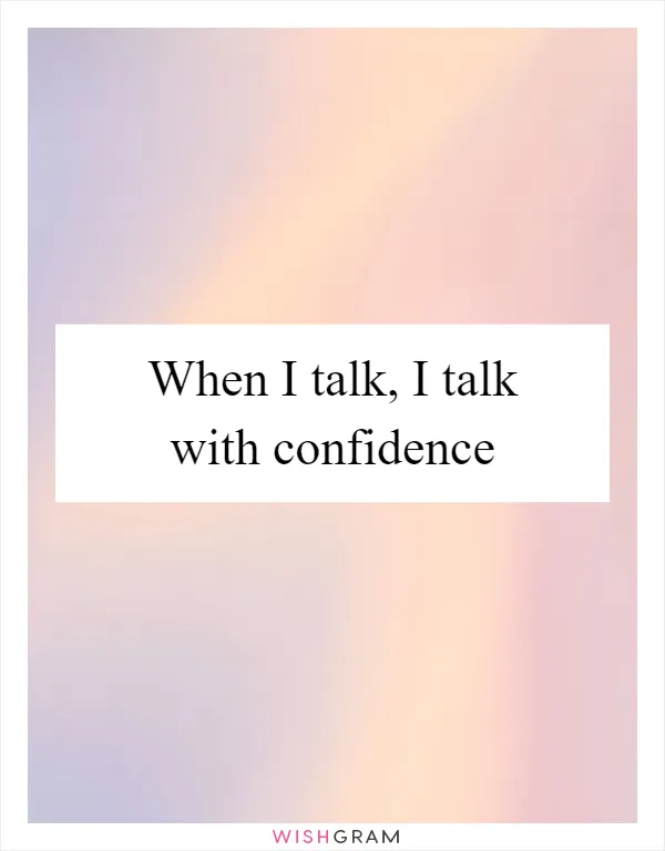 When I talk, I talk with confidence