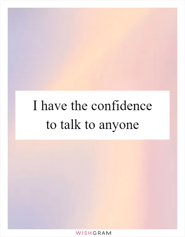 I have the confidence to talk to anyone
