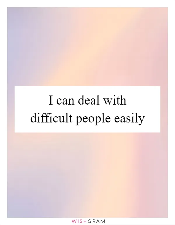 I can deal with difficult people easily