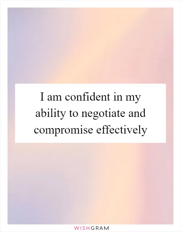 I am confident in my ability to negotiate and compromise effectively