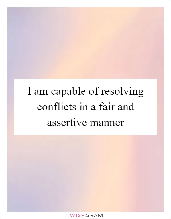 I am capable of resolving conflicts in a fair and assertive manner