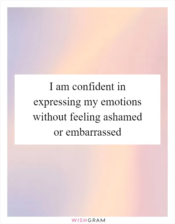 I am confident in expressing my emotions without feeling ashamed or embarrassed