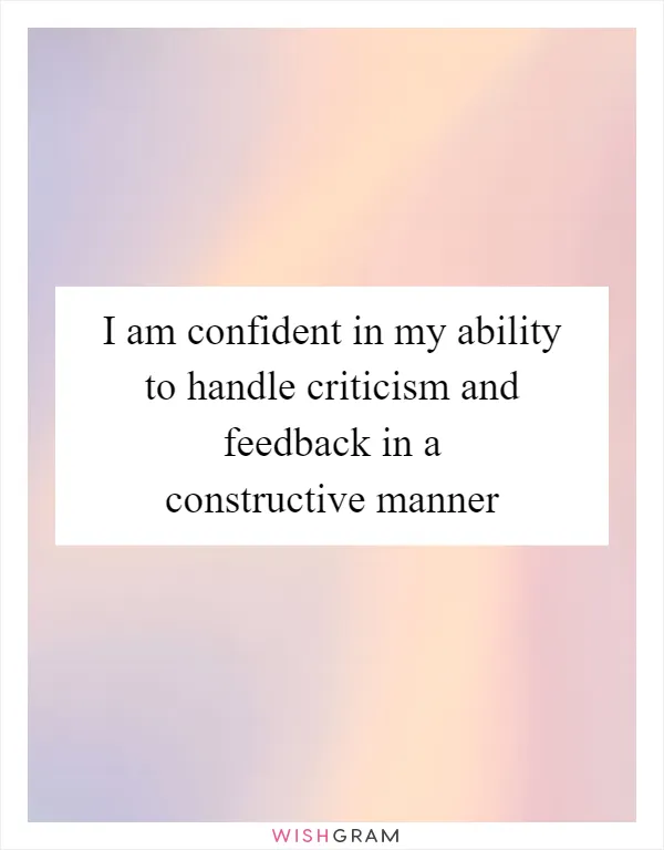 I am confident in my ability to handle criticism and feedback in a constructive manner