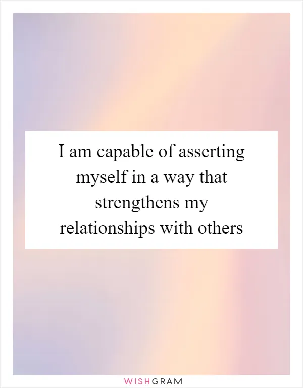 I am capable of asserting myself in a way that strengthens my relationships with others