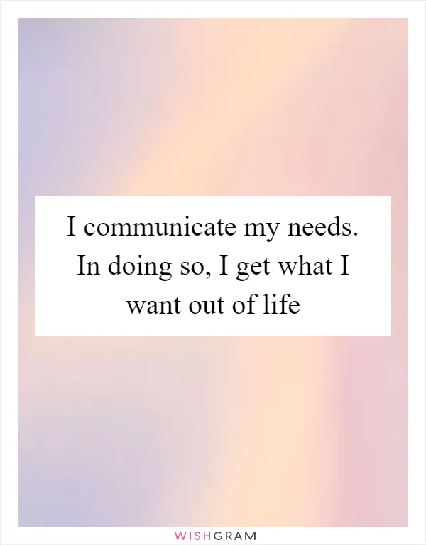 I communicate my needs. In doing so, I get what I want out of life