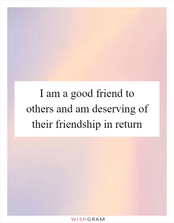 I am a good friend to others and am deserving of their friendship in return