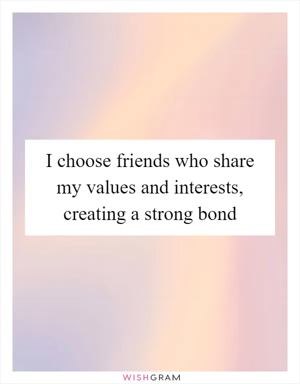 I choose friends who share my values and interests, creating a strong bond