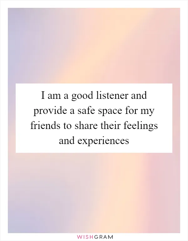 I am a good listener and provide a safe space for my friends to share their feelings and experiences