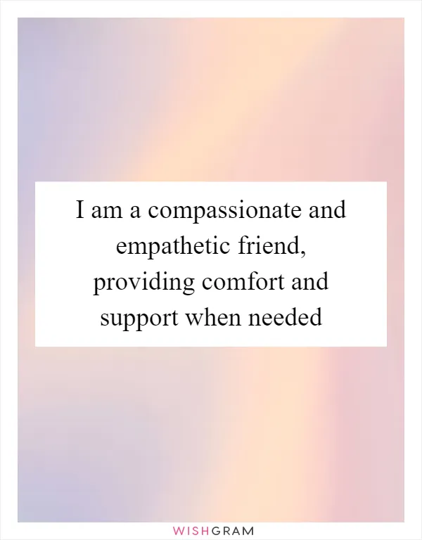 I am a compassionate and empathetic friend, providing comfort and support when needed