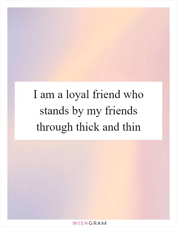 I am a loyal friend who stands by my friends through thick and thin