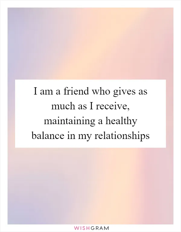 I am a friend who gives as much as I receive, maintaining a healthy balance in my relationships
