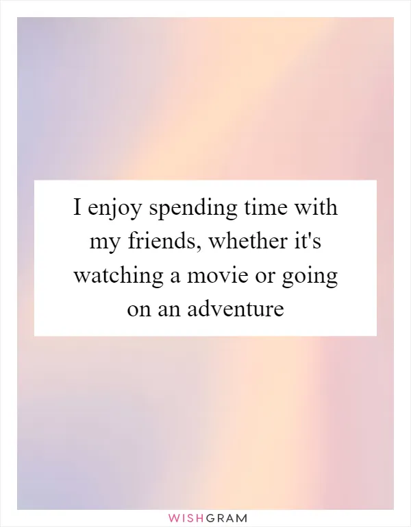 I enjoy spending time with my friends, whether it's watching a movie or going on an adventure