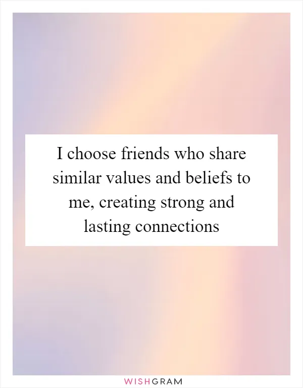 I choose friends who share similar values and beliefs to me, creating strong and lasting connections