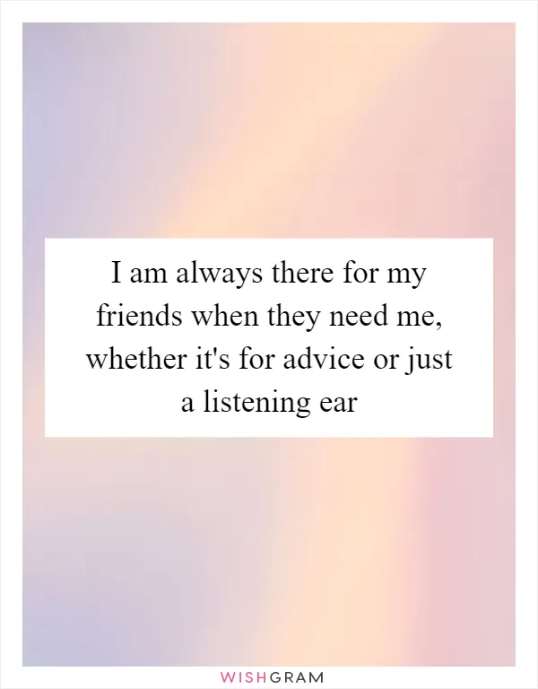 I am always there for my friends when they need me, whether it's for advice or just a listening ear