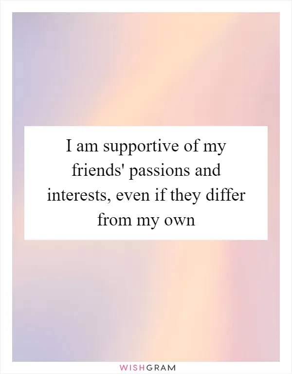 I am supportive of my friends' passions and interests, even if they differ from my own