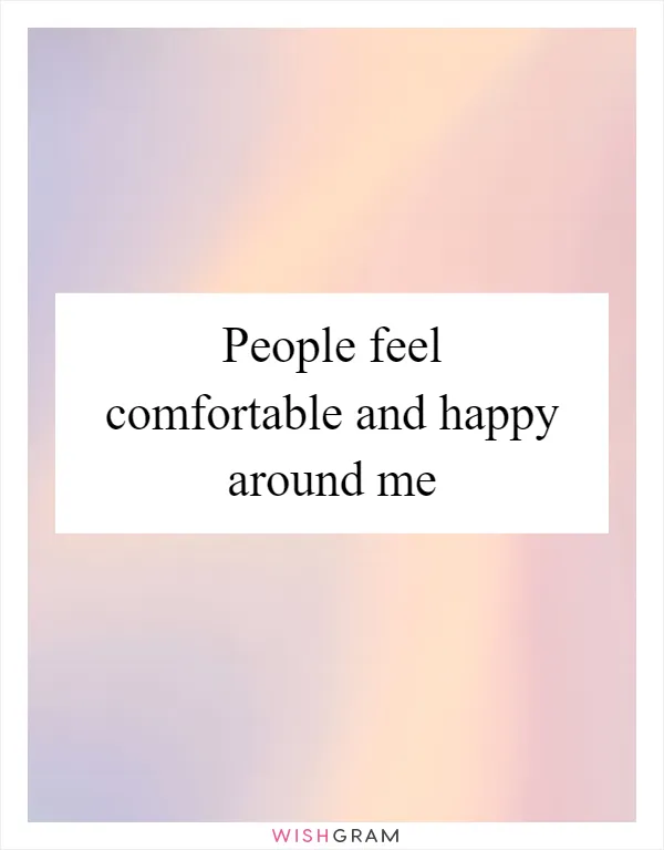 People feel comfortable and happy around me