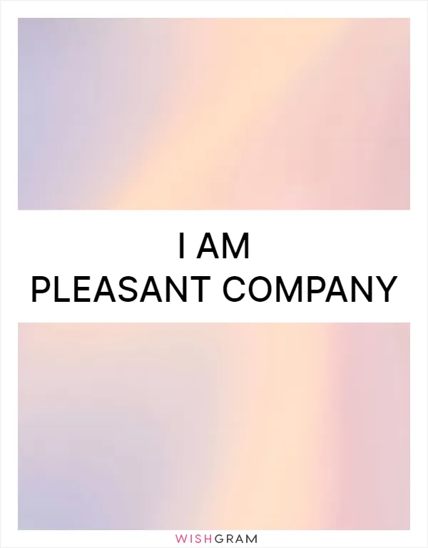 I am pleasant company
