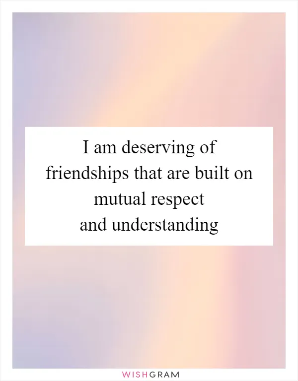 I am deserving of friendships that are built on mutual respect and understanding