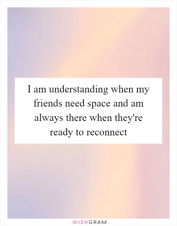 I am understanding when my friends need space and am always there when they're ready to reconnect