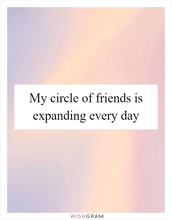 My circle of friends is expanding every day