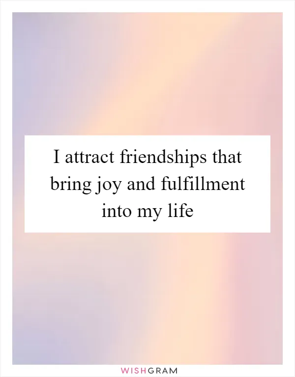 I attract friendships that bring joy and fulfillment into my life