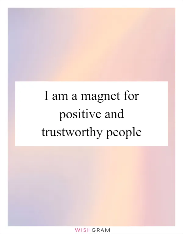 I am a magnet for positive and trustworthy people