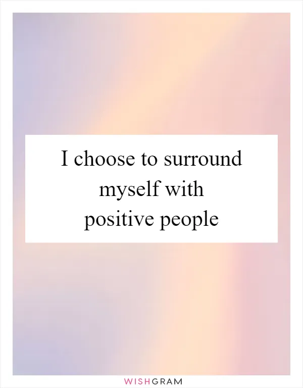 I choose to surround myself with positive people