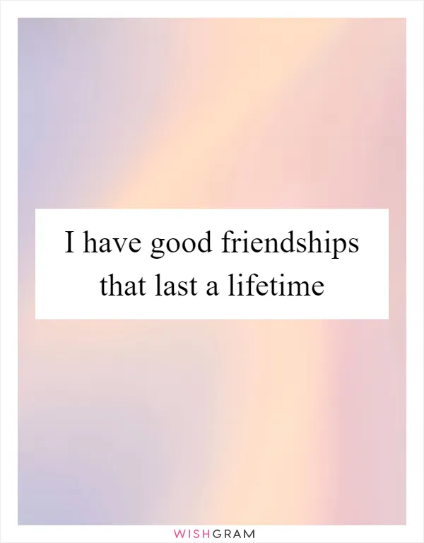 I have good friendships that last a lifetime