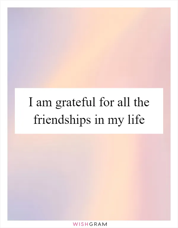 I am grateful for all the friendships in my life
