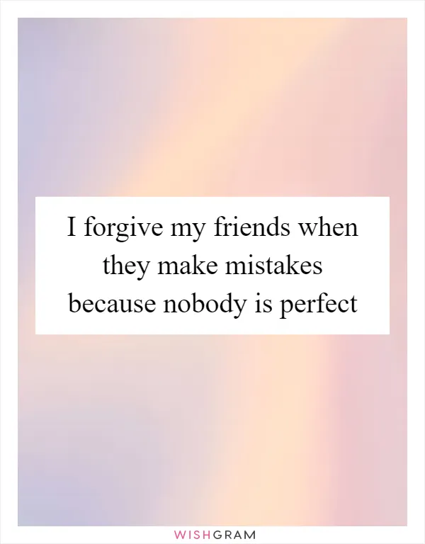 I forgive my friends when they make mistakes because nobody is perfect