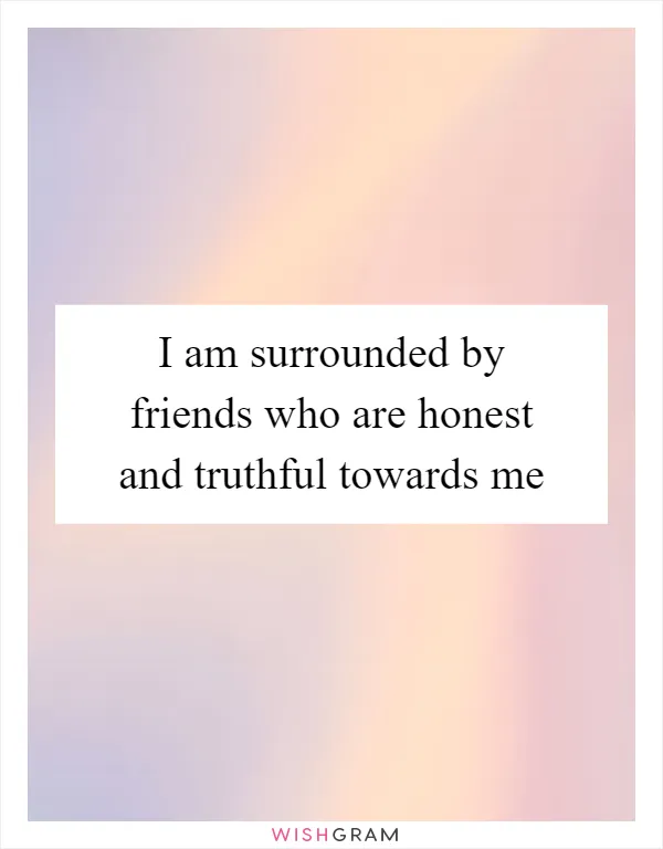 I am surrounded by friends who are honest and truthful towards me